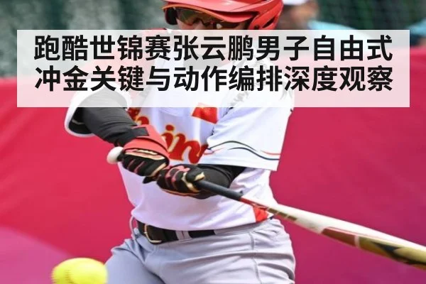 跑酷世锦赛张云鹏男子自由式冲金关键与动作编排深度观察