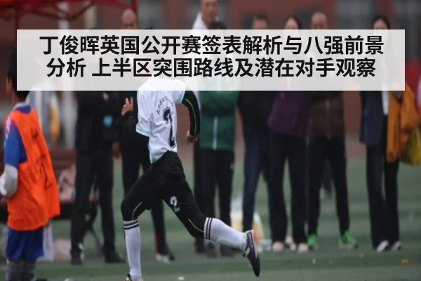丁俊晖英国公开赛签表解析与八强前景分析 上半区突围路线及潜在对手观察