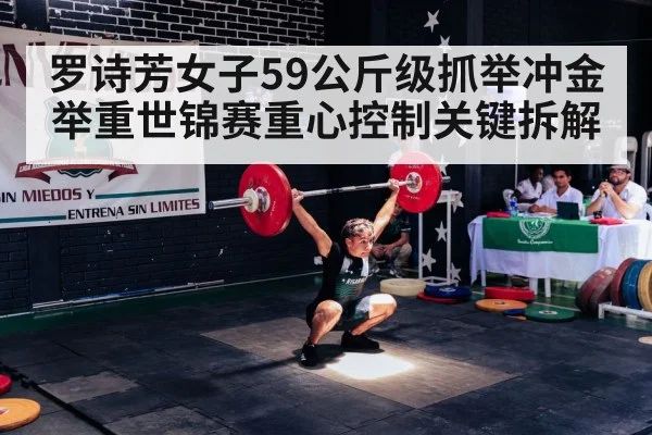 罗诗芳女子59公斤级抓举冲金举重世锦赛重心控制关键拆解