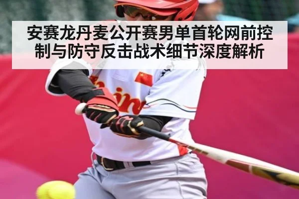 安赛龙丹麦公开赛男单首轮网前控制与防守反击战术细节深度解析