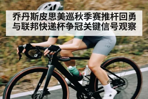乔丹斯皮思美巡秋季赛推杆回勇与联邦快递杯争冠关键信号观察