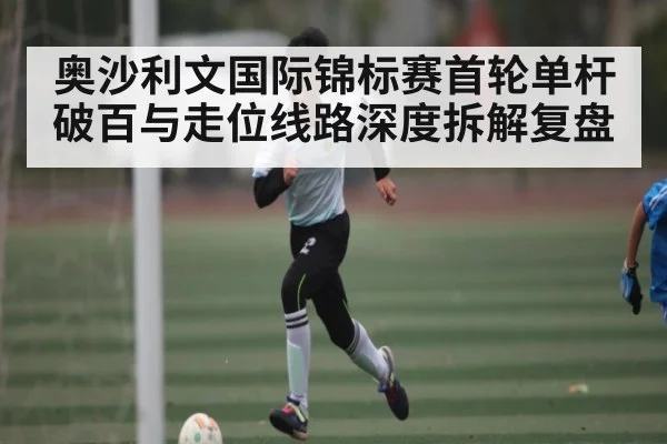 奥沙利文国际锦标赛首轮单杆破百与走位线路深度拆解复盘