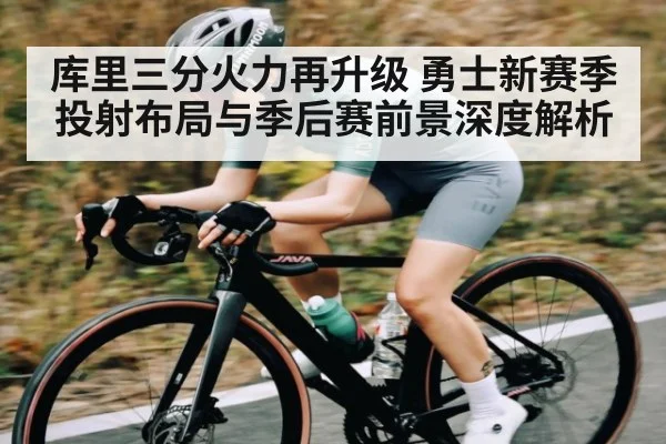 库里三分火力再升级 勇士新赛季投射布局与季后赛前景深度解析