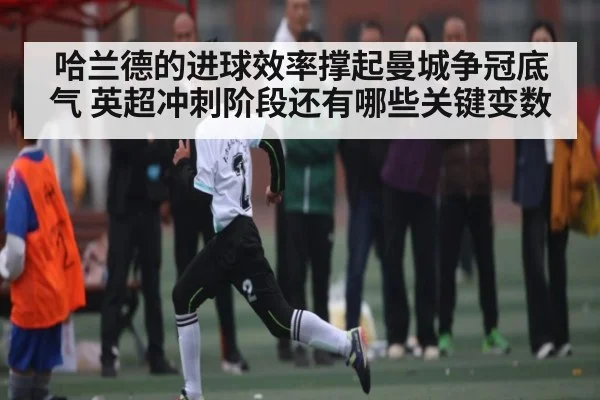 哈兰德的进球效率撑起曼城争冠底气 英超冲刺阶段还有哪些关键变数