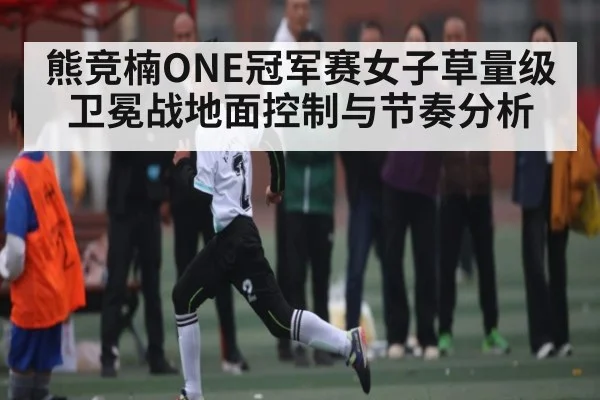 熊竞楠ONE冠军赛女子草量级卫冕战地面控制与节奏分析