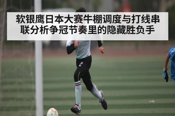 软银鹰日本大赛牛棚调度与打线串联分析争冠节奏里的隐藏胜负手
