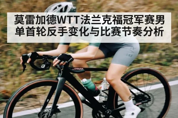莫雷加德WTT法兰克福冠军赛男单首轮反手变化与比赛节奏分析